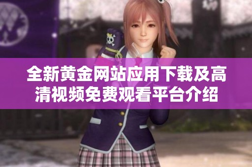 全新黄金网站应用下载及高清视频免费观看平台介绍