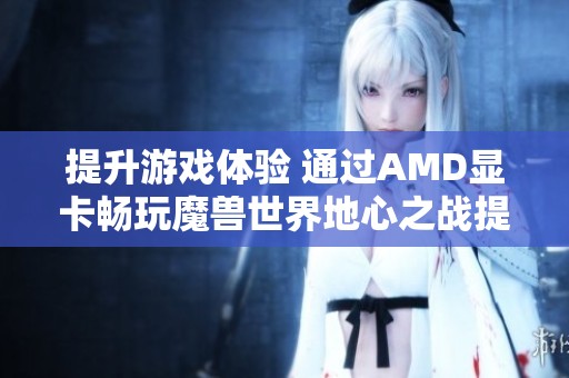 提升游戏体验 通过AMD显卡畅玩魔兽世界地心之战提升FPS表现