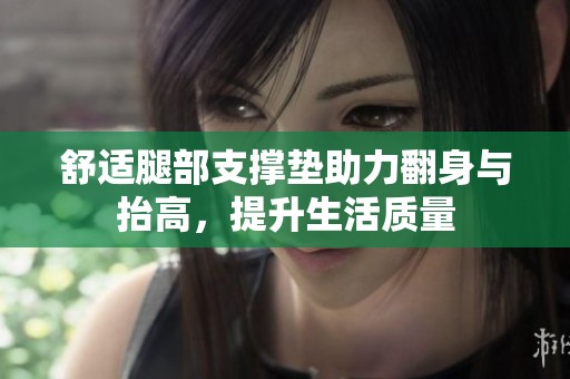 舒适腿部支撑垫助力翻身与抬高，提升生活质量