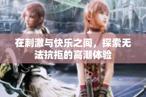 在刺激与快乐之间，探索无法抗拒的高潮体验