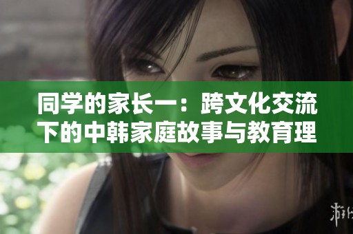 同学的家长一：跨文化交流下的中韩家庭故事与教育理念