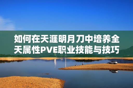 如何在天涯明月刀中培养全天属性PVE职业技能与技巧