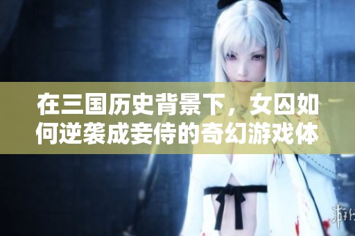 在三国历史背景下，女囚如何逆袭成妾侍的奇幻游戏体验