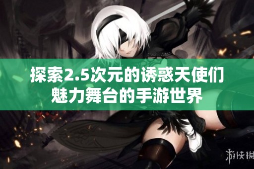 探索2.5次元的诱惑天使们魅力舞台的手游世界