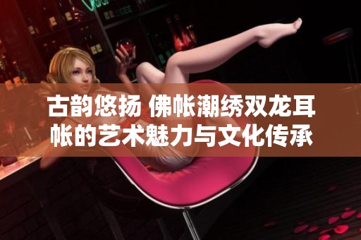 古韵悠扬 佛帐潮绣双龙耳帐的艺术魅力与文化传承