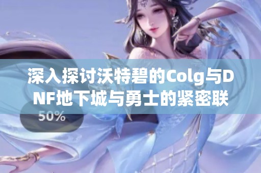 深入探讨沃特碧的Colg与DNF地下城与勇士的紧密联系