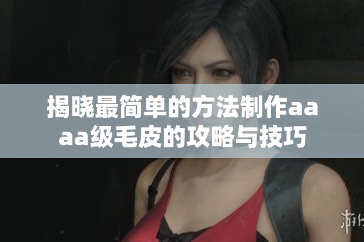 揭晓最简单的方法制作aaaa级毛皮的攻略与技巧