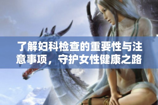 了解妇科检查的重要性与注意事项，守护女性健康之路