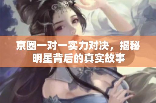 京圈一对一实力对决，揭秘明星背后的真实故事