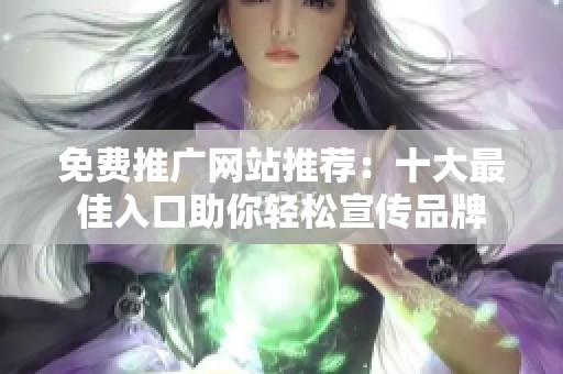 免费推广网站推荐：十大最佳入口助你轻松宣传品牌