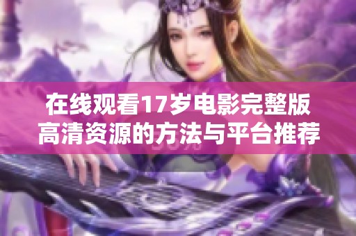 在线观看17岁电影完整版高清资源的方法与平台推荐