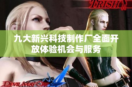 九大新兴科技制作厂全面开放体验机会与服务