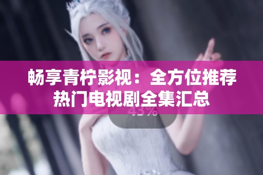 畅享青柠影视：全方位推荐热门电视剧全集汇总