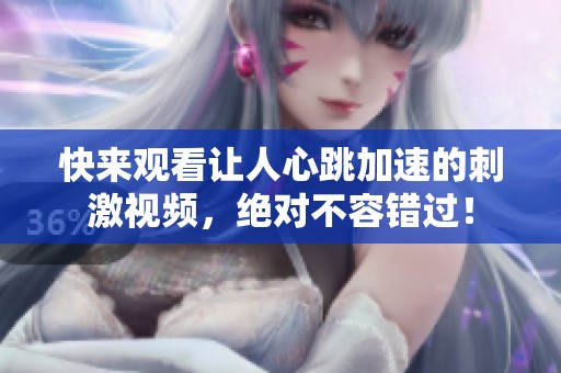 快来观看让人心跳加速的刺激视频，绝对不容错过！