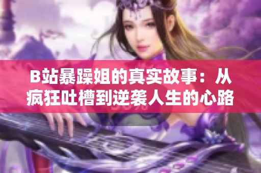 B站暴躁姐的真实故事：从疯狂吐槽到逆袭人生的心路历程