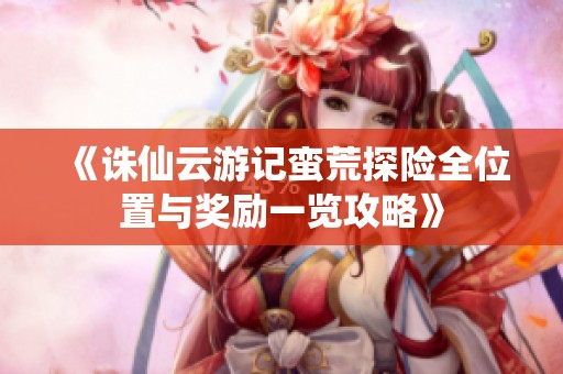 《诛仙云游记蛮荒探险全位置与奖励一览攻略》