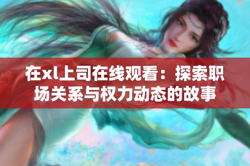 在xl上司在线观看：探索职场关系与权力动态的故事