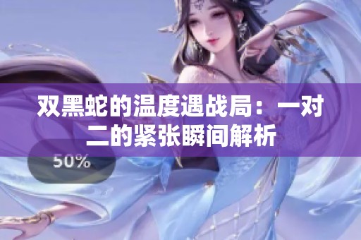 双黑蛇的温度遇战局：一对二的紧张瞬间解析