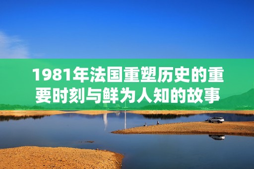 1981年法国重塑历史的重要时刻与鲜为人知的故事