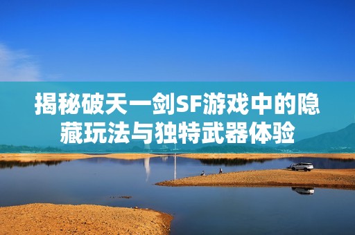 揭秘破天一剑SF游戏中的隐藏玩法与独特武器体验