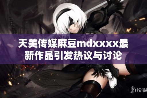天美传媒麻豆mdxxxx最新作品引发热议与讨论