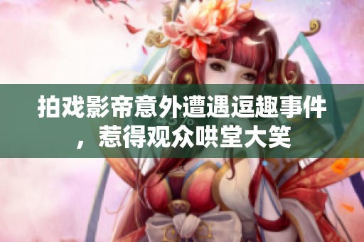 拍戏影帝意外遭遇逗趣事件，惹得观众哄堂大笑