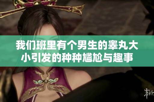 我们班里有个男生的睾丸大小引发的种种尴尬与趣事