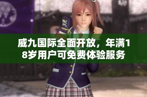 威九国际全面开放，年满18岁用户可免费体验服务