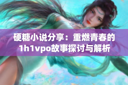 硬糖小说分享：重燃青春的1h1vpo故事探讨与解析