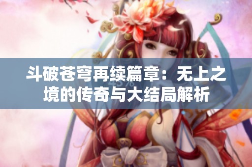 斗破苍穹再续篇章：无上之境的传奇与大结局解析