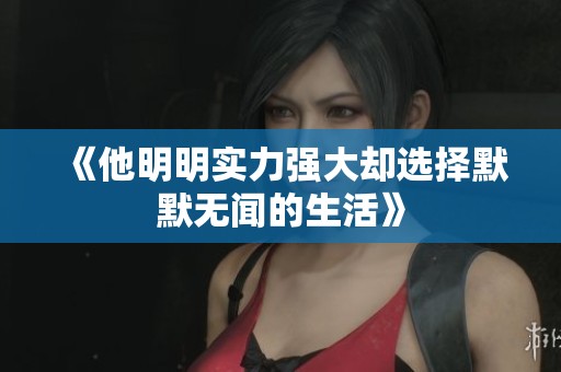 《他明明实力强大却选择默默无闻的生活》