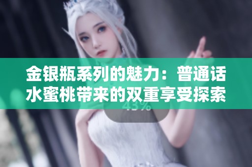 金银瓶系列的魅力：普通话水蜜桃带来的双重享受探索