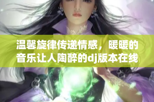 温馨旋律传递情感，暖暖的音乐让人陶醉的dj版本在线畅听