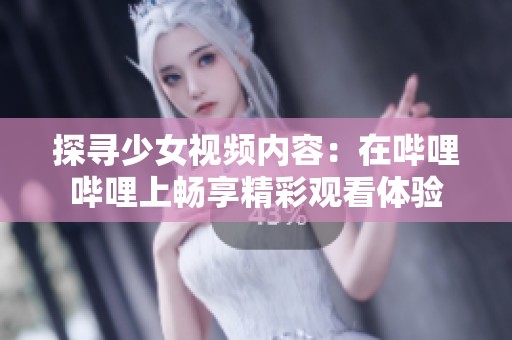 探寻少女视频内容：在哔哩哔哩上畅享精彩观看体验