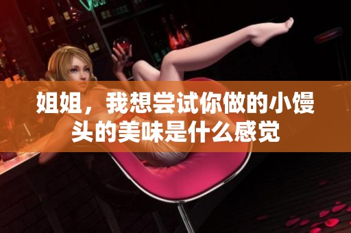 姐姐，我想尝试你做的小馒头的美味是什么感觉