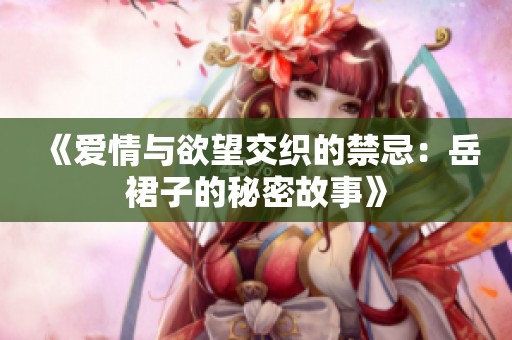《爱情与欲望交织的禁忌：岳裙子的秘密故事》