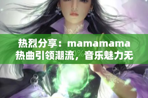 热烈分享：mamamama热曲引领潮流，音乐魅力无与伦比
