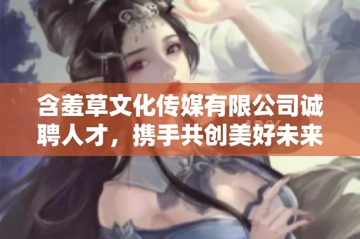 含羞草文化传媒有限公司诚聘人才，携手共创美好未来