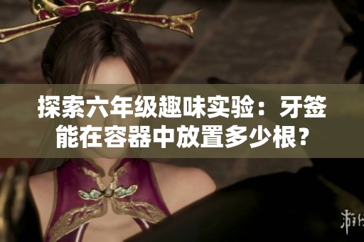 探索六年级趣味实验：牙签能在容器中放置多少根？