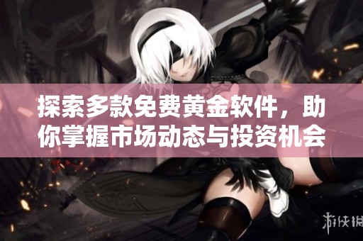探索多款免费黄金软件，助你掌握市场动态与投资机会