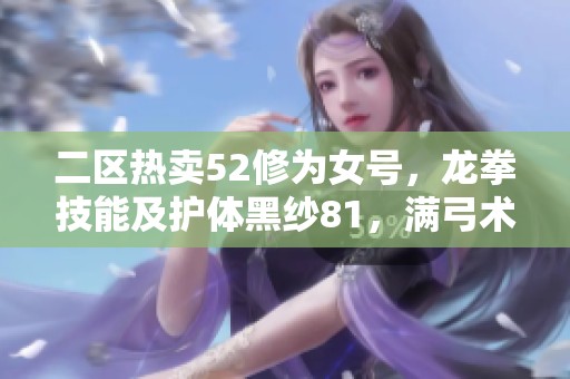 二区热卖52修为女号，龙拳技能及护体黑纱81，满弓术附赠