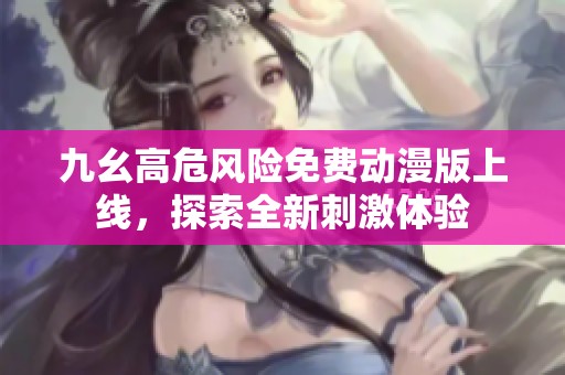 九幺高危风险免费动漫版上线，探索全新刺激体验