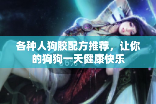 各种人狗胶配方推荐，让你的狗狗一天健康快乐