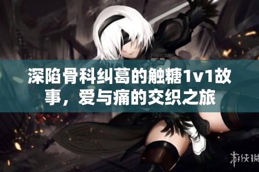 深陷骨科纠葛的触糖1v1故事，爱与痛的交织之旅