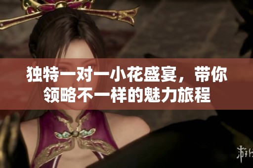 独特一对一小花盛宴，带你领略不一样的魅力旅程