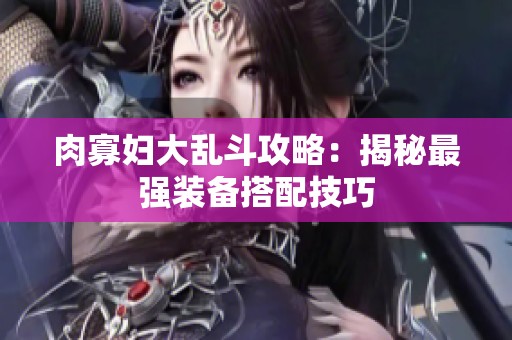 肉寡妇大乱斗攻略：揭秘最强装备搭配技巧