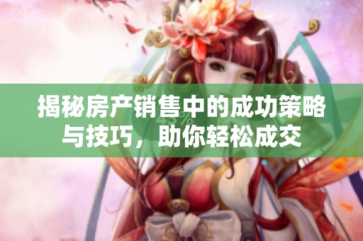 揭秘房产销售中的成功策略与技巧，助你轻松成交