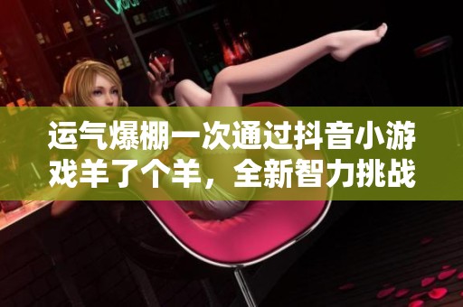 运气爆棚一次通过抖音小游戏羊了个羊，全新智力挑战等你来战