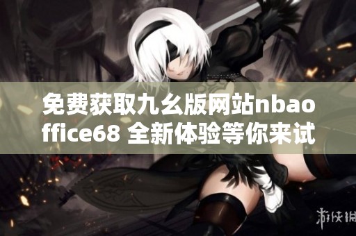 免费获取九幺版网站nbaoffice68 全新体验等你来试
