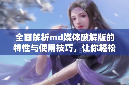 全面解析md媒体破解版的特性与使用技巧，让你轻松上手